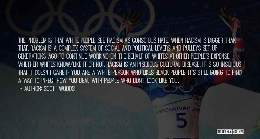 Scott Woods Quotes: The Problem Is That White People See Racism As Conscious Hate, When Racism Is Bigger Than That. Racism Is A