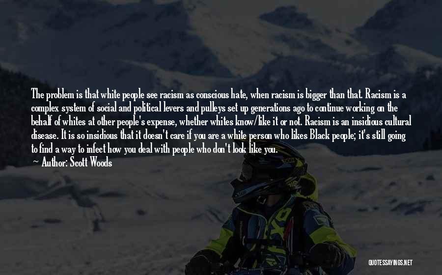 Scott Woods Quotes: The Problem Is That White People See Racism As Conscious Hate, When Racism Is Bigger Than That. Racism Is A