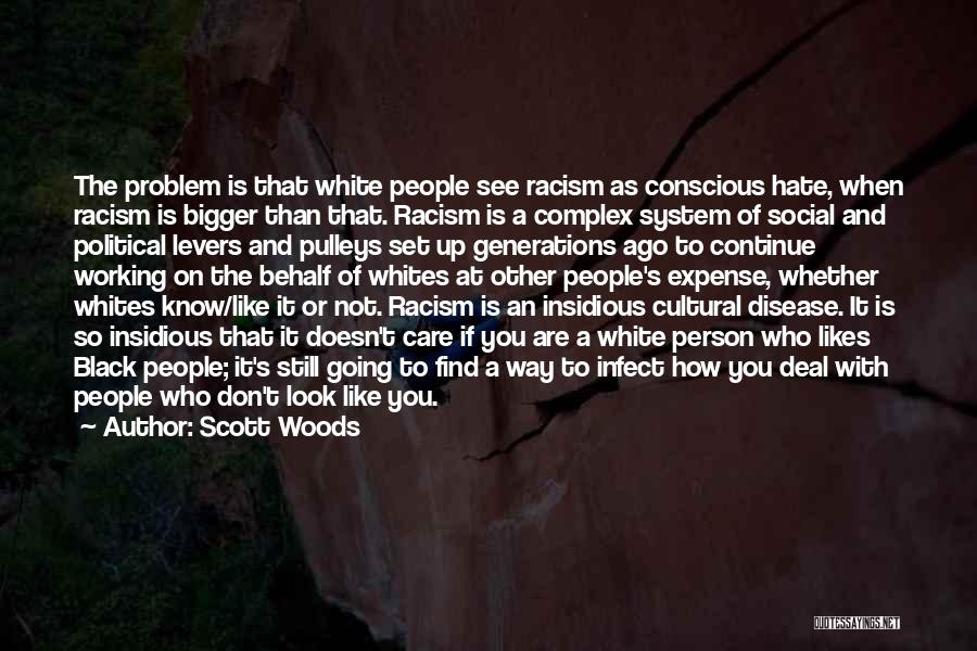 Scott Woods Quotes: The Problem Is That White People See Racism As Conscious Hate, When Racism Is Bigger Than That. Racism Is A