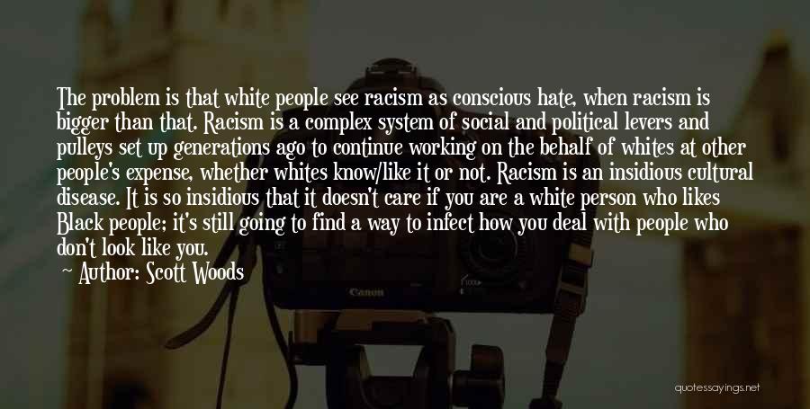 Scott Woods Quotes: The Problem Is That White People See Racism As Conscious Hate, When Racism Is Bigger Than That. Racism Is A