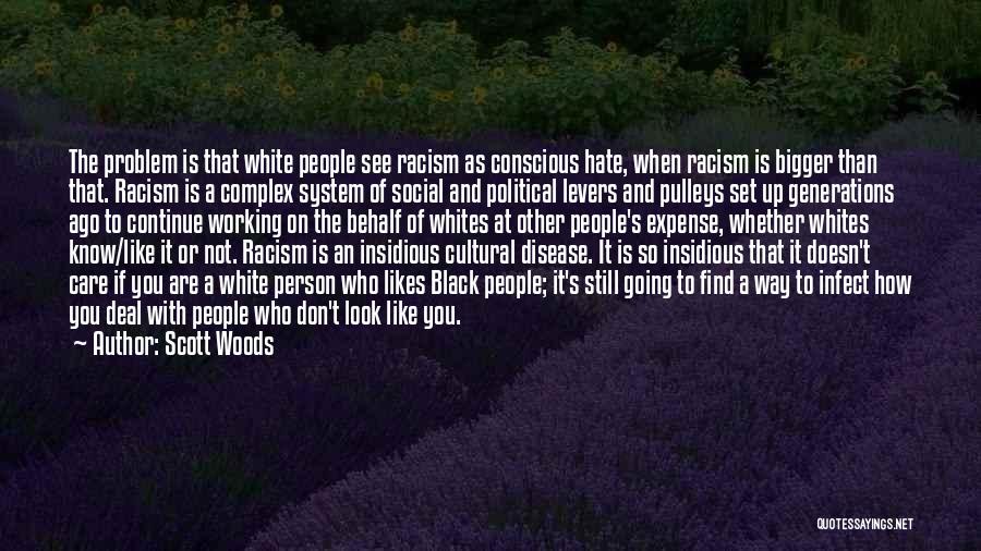 Scott Woods Quotes: The Problem Is That White People See Racism As Conscious Hate, When Racism Is Bigger Than That. Racism Is A