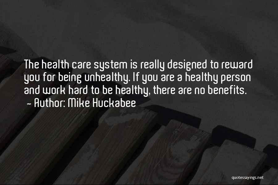 Mike Huckabee Quotes: The Health Care System Is Really Designed To Reward You For Being Unhealthy. If You Are A Healthy Person And
