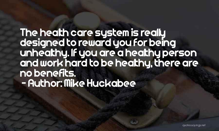 Mike Huckabee Quotes: The Health Care System Is Really Designed To Reward You For Being Unhealthy. If You Are A Healthy Person And