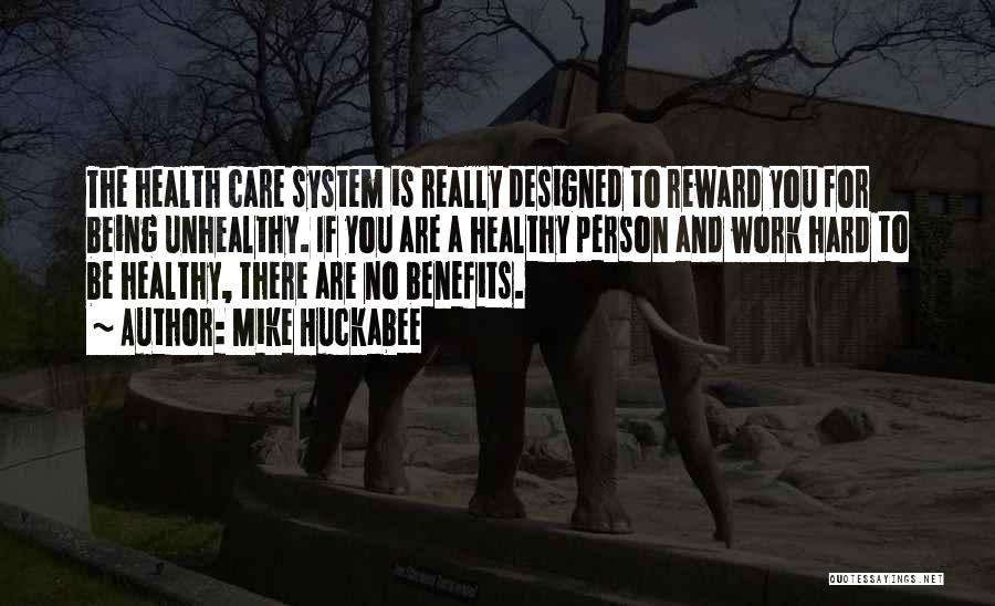 Mike Huckabee Quotes: The Health Care System Is Really Designed To Reward You For Being Unhealthy. If You Are A Healthy Person And