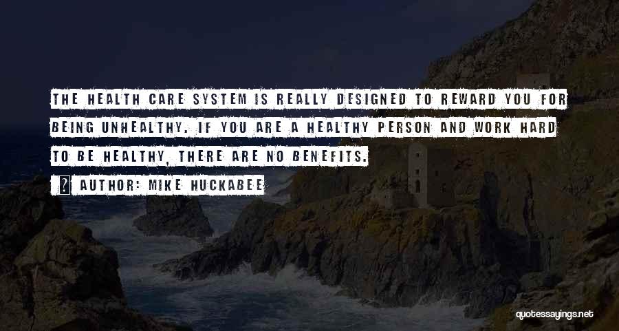 Mike Huckabee Quotes: The Health Care System Is Really Designed To Reward You For Being Unhealthy. If You Are A Healthy Person And
