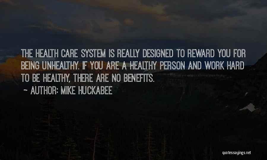 Mike Huckabee Quotes: The Health Care System Is Really Designed To Reward You For Being Unhealthy. If You Are A Healthy Person And