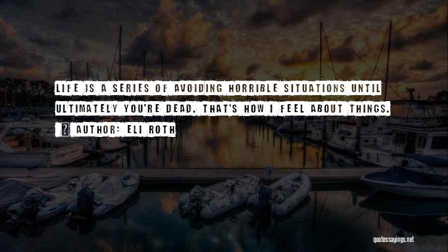 Eli Roth Quotes: Life Is A Series Of Avoiding Horrible Situations Until Ultimately You're Dead. That's How I Feel About Things.