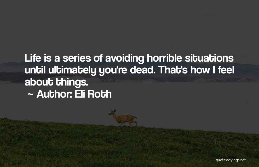 Eli Roth Quotes: Life Is A Series Of Avoiding Horrible Situations Until Ultimately You're Dead. That's How I Feel About Things.