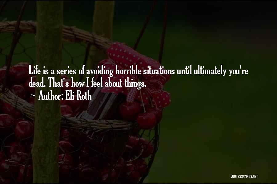 Eli Roth Quotes: Life Is A Series Of Avoiding Horrible Situations Until Ultimately You're Dead. That's How I Feel About Things.