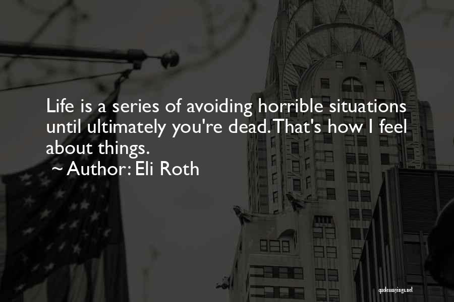 Eli Roth Quotes: Life Is A Series Of Avoiding Horrible Situations Until Ultimately You're Dead. That's How I Feel About Things.
