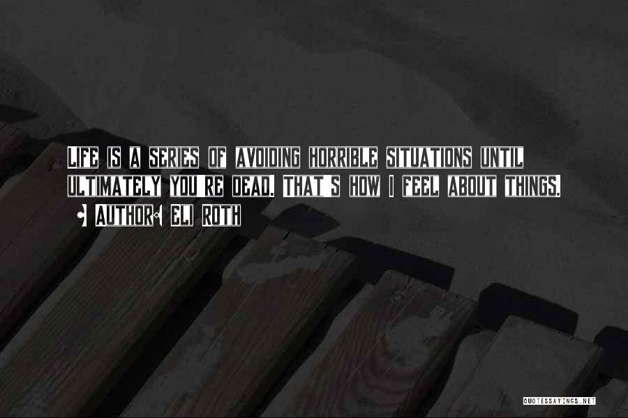 Eli Roth Quotes: Life Is A Series Of Avoiding Horrible Situations Until Ultimately You're Dead. That's How I Feel About Things.