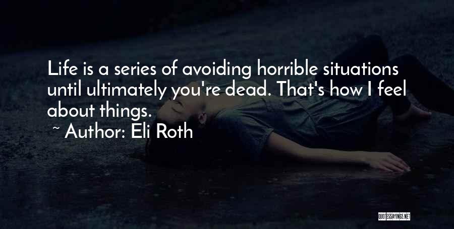 Eli Roth Quotes: Life Is A Series Of Avoiding Horrible Situations Until Ultimately You're Dead. That's How I Feel About Things.