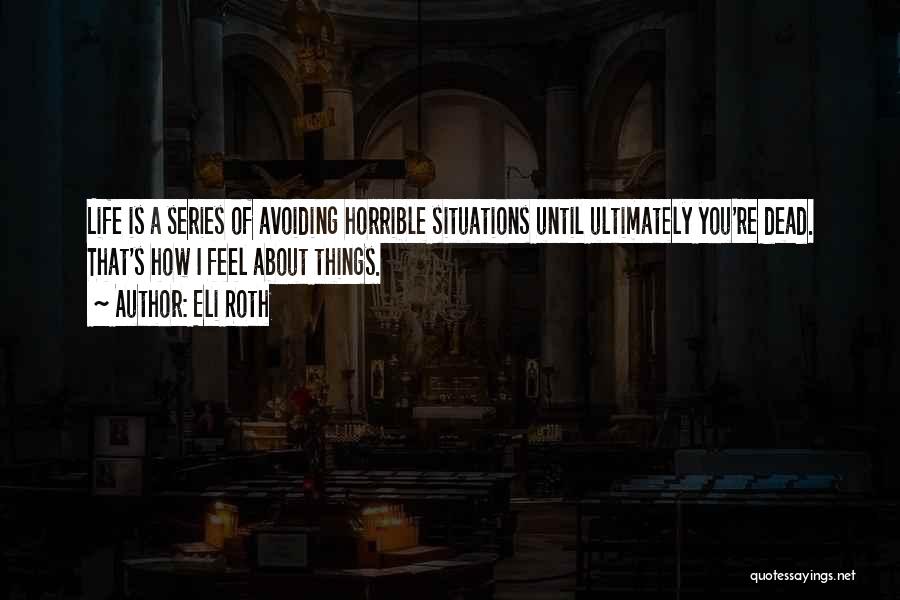Eli Roth Quotes: Life Is A Series Of Avoiding Horrible Situations Until Ultimately You're Dead. That's How I Feel About Things.