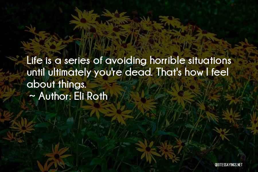 Eli Roth Quotes: Life Is A Series Of Avoiding Horrible Situations Until Ultimately You're Dead. That's How I Feel About Things.