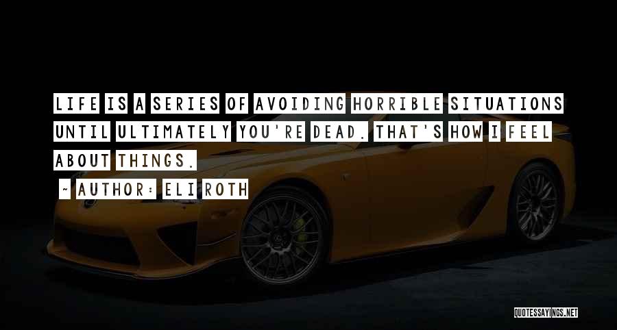 Eli Roth Quotes: Life Is A Series Of Avoiding Horrible Situations Until Ultimately You're Dead. That's How I Feel About Things.