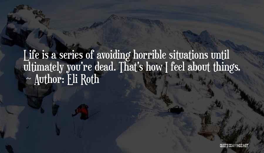 Eli Roth Quotes: Life Is A Series Of Avoiding Horrible Situations Until Ultimately You're Dead. That's How I Feel About Things.