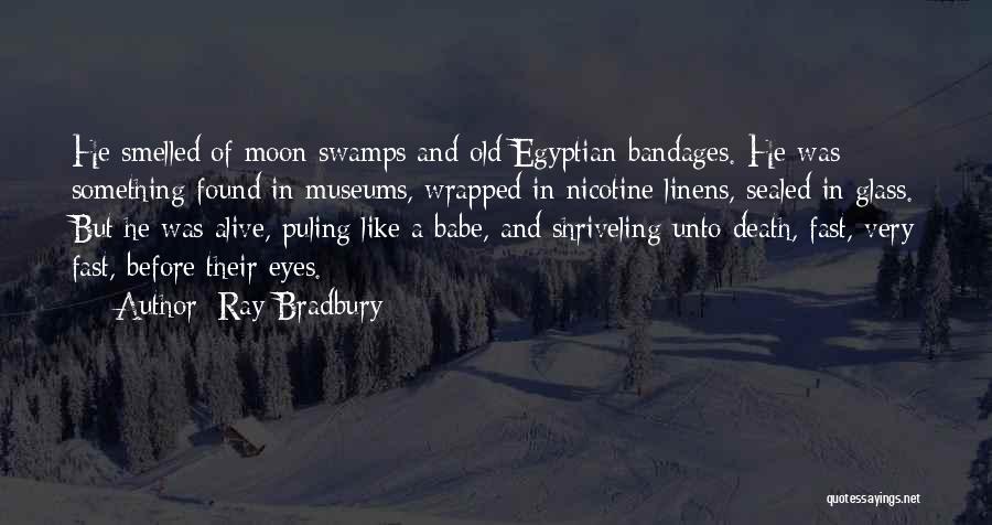 Ray Bradbury Quotes: He Smelled Of Moon Swamps And Old Egyptian Bandages. He Was Something Found In Museums, Wrapped In Nicotine Linens, Sealed