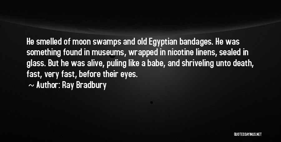 Ray Bradbury Quotes: He Smelled Of Moon Swamps And Old Egyptian Bandages. He Was Something Found In Museums, Wrapped In Nicotine Linens, Sealed