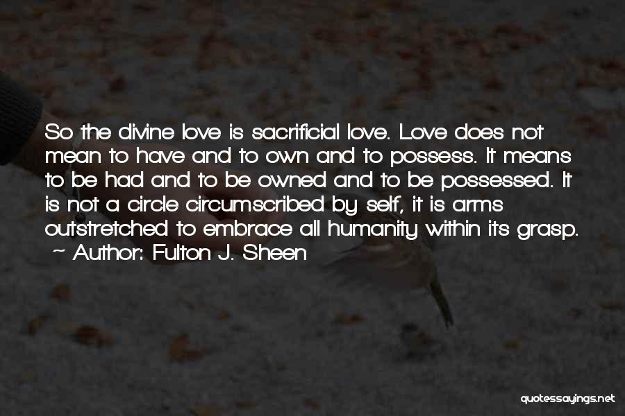 Fulton J. Sheen Quotes: So The Divine Love Is Sacrificial Love. Love Does Not Mean To Have And To Own And To Possess. It