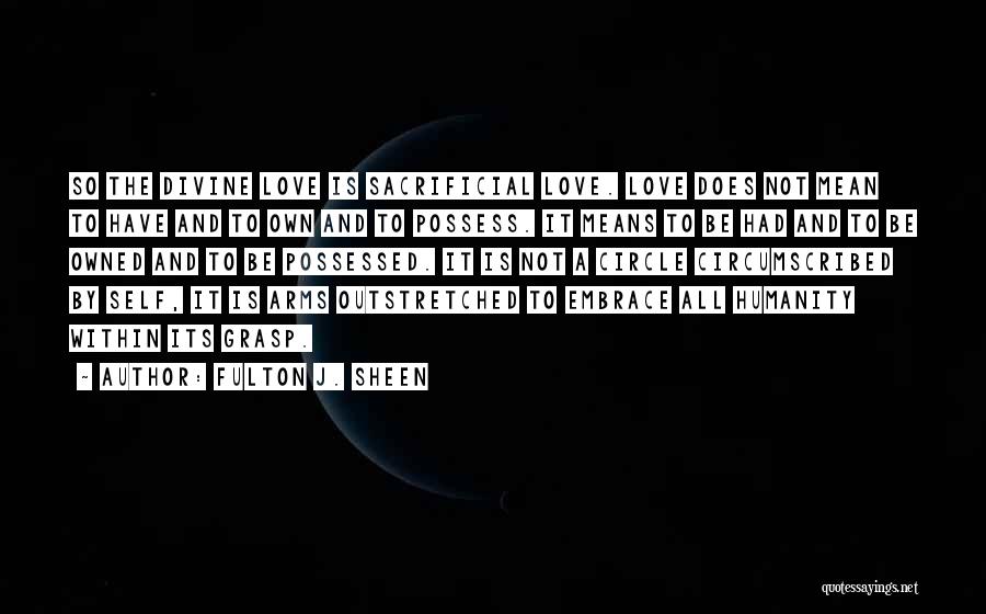 Fulton J. Sheen Quotes: So The Divine Love Is Sacrificial Love. Love Does Not Mean To Have And To Own And To Possess. It