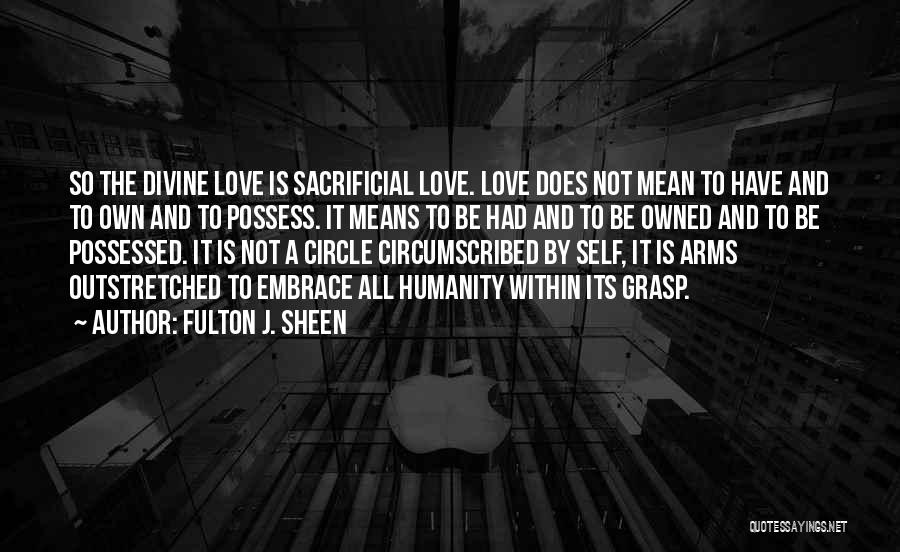 Fulton J. Sheen Quotes: So The Divine Love Is Sacrificial Love. Love Does Not Mean To Have And To Own And To Possess. It