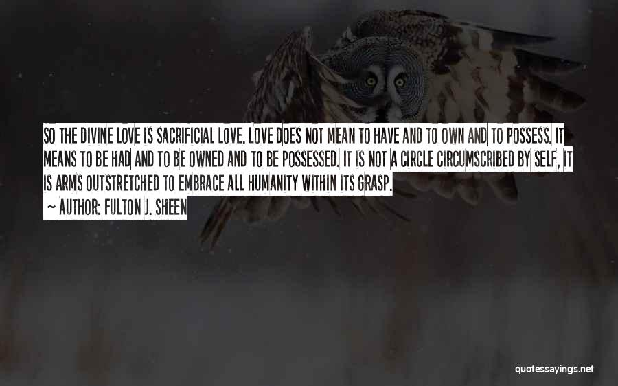 Fulton J. Sheen Quotes: So The Divine Love Is Sacrificial Love. Love Does Not Mean To Have And To Own And To Possess. It