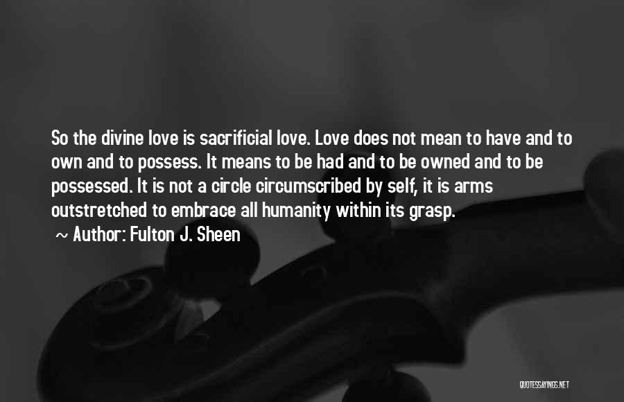 Fulton J. Sheen Quotes: So The Divine Love Is Sacrificial Love. Love Does Not Mean To Have And To Own And To Possess. It