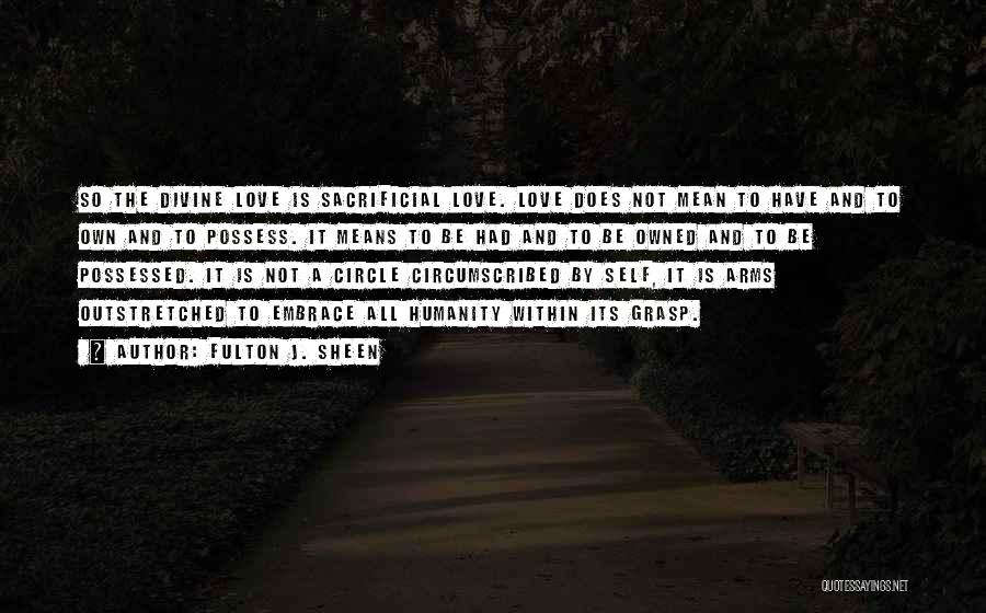 Fulton J. Sheen Quotes: So The Divine Love Is Sacrificial Love. Love Does Not Mean To Have And To Own And To Possess. It