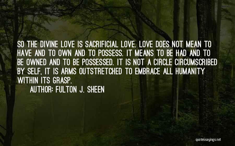 Fulton J. Sheen Quotes: So The Divine Love Is Sacrificial Love. Love Does Not Mean To Have And To Own And To Possess. It