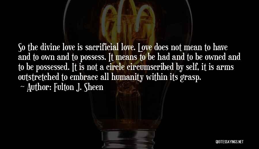 Fulton J. Sheen Quotes: So The Divine Love Is Sacrificial Love. Love Does Not Mean To Have And To Own And To Possess. It