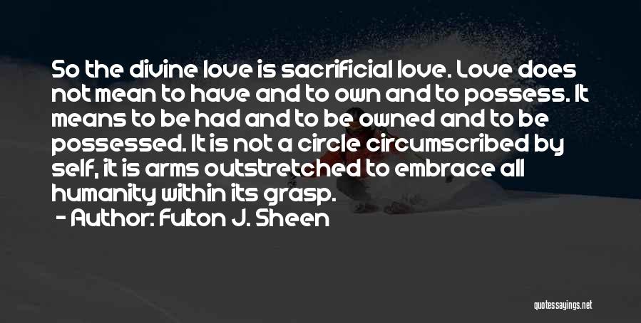 Fulton J. Sheen Quotes: So The Divine Love Is Sacrificial Love. Love Does Not Mean To Have And To Own And To Possess. It