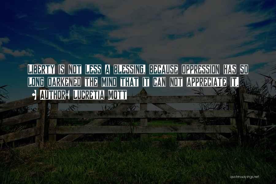 Lucretia Mott Quotes: Liberty Is Not Less A Blessing, Because Oppression Has So Long Darkened The Mind That It Can Not Appreciate It.