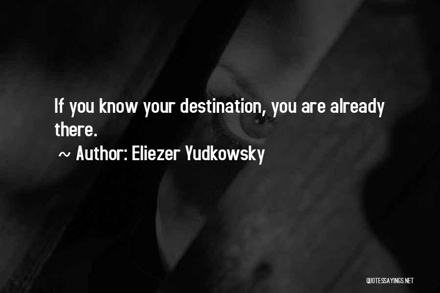 Eliezer Yudkowsky Quotes: If You Know Your Destination, You Are Already There.