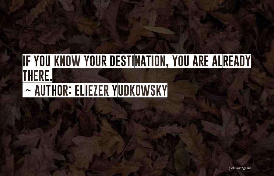 Eliezer Yudkowsky Quotes: If You Know Your Destination, You Are Already There.