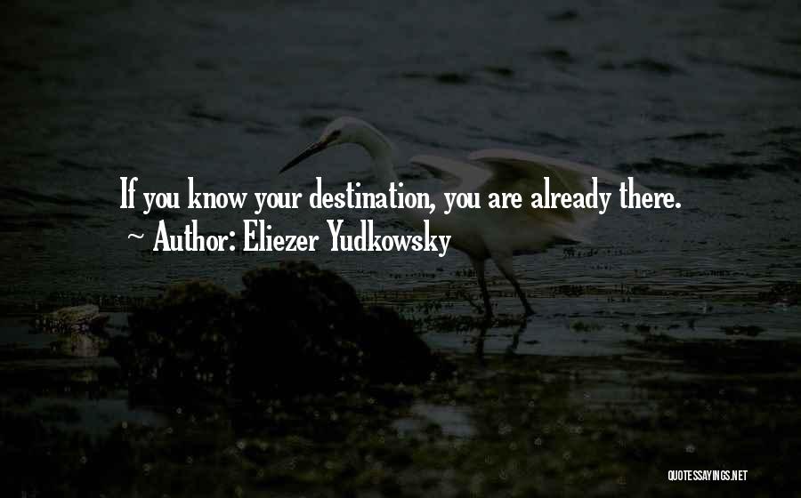 Eliezer Yudkowsky Quotes: If You Know Your Destination, You Are Already There.