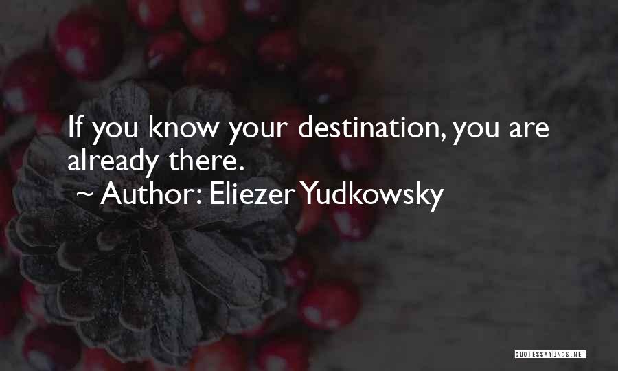 Eliezer Yudkowsky Quotes: If You Know Your Destination, You Are Already There.