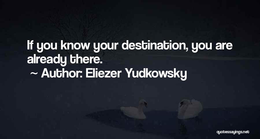 Eliezer Yudkowsky Quotes: If You Know Your Destination, You Are Already There.
