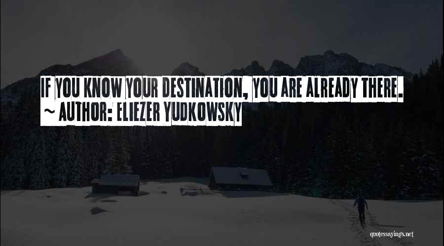 Eliezer Yudkowsky Quotes: If You Know Your Destination, You Are Already There.