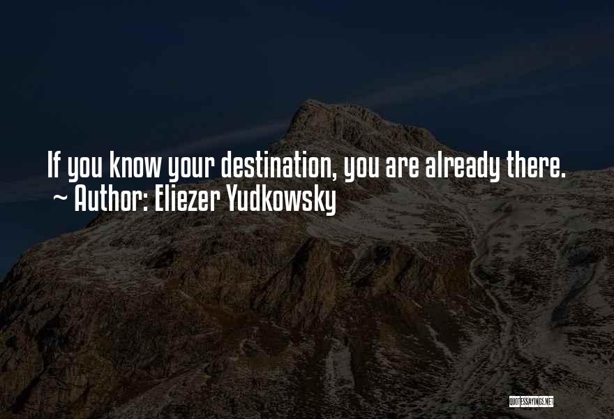 Eliezer Yudkowsky Quotes: If You Know Your Destination, You Are Already There.