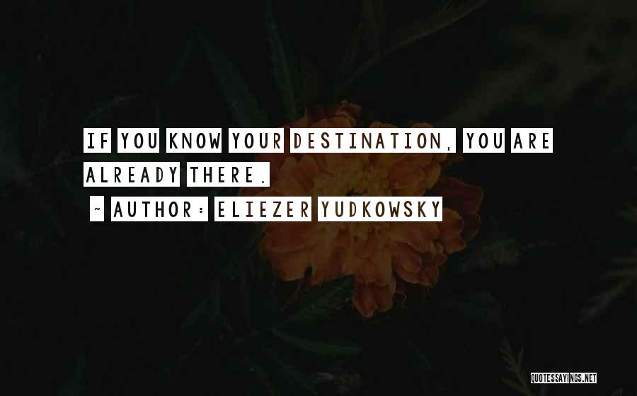 Eliezer Yudkowsky Quotes: If You Know Your Destination, You Are Already There.