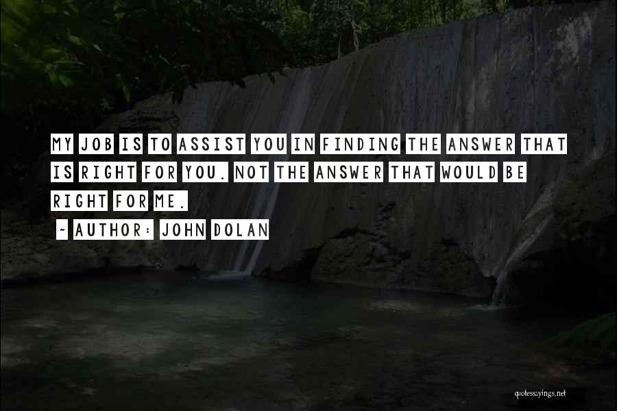 John Dolan Quotes: My Job Is To Assist You In Finding The Answer That Is Right For You. Not The Answer That Would