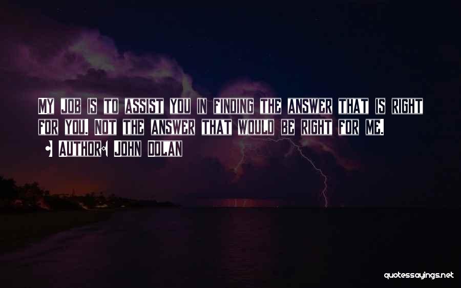 John Dolan Quotes: My Job Is To Assist You In Finding The Answer That Is Right For You. Not The Answer That Would