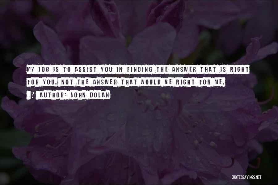 John Dolan Quotes: My Job Is To Assist You In Finding The Answer That Is Right For You. Not The Answer That Would