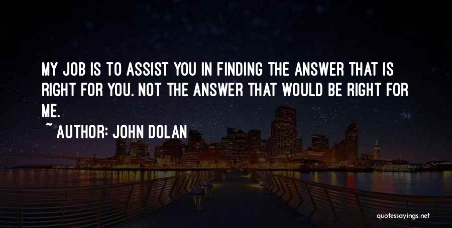 John Dolan Quotes: My Job Is To Assist You In Finding The Answer That Is Right For You. Not The Answer That Would