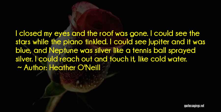 Heather O'Neill Quotes: I Closed My Eyes And The Roof Was Gone. I Could See The Stars While The Piano Tinkled. I Could