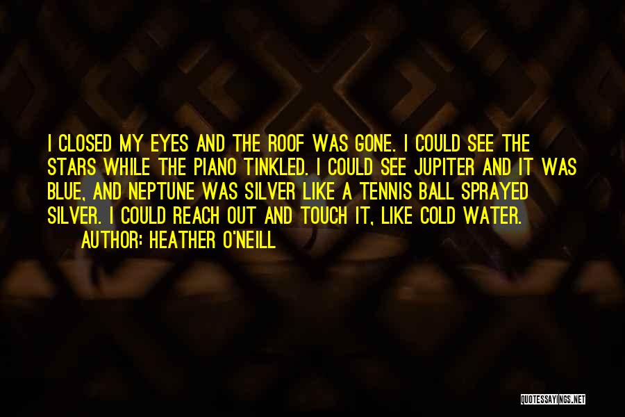 Heather O'Neill Quotes: I Closed My Eyes And The Roof Was Gone. I Could See The Stars While The Piano Tinkled. I Could