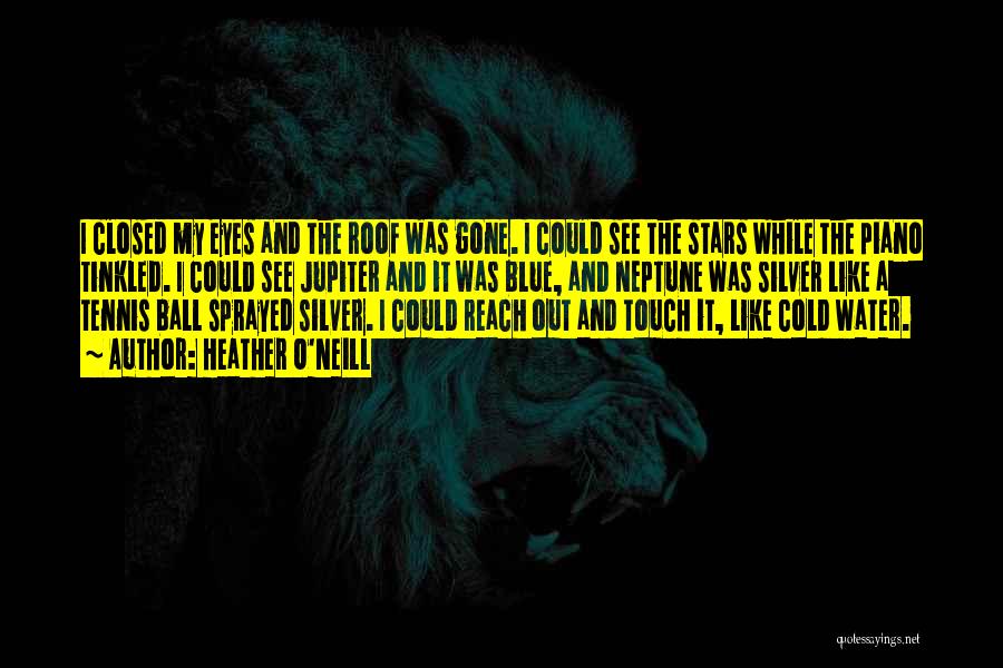 Heather O'Neill Quotes: I Closed My Eyes And The Roof Was Gone. I Could See The Stars While The Piano Tinkled. I Could