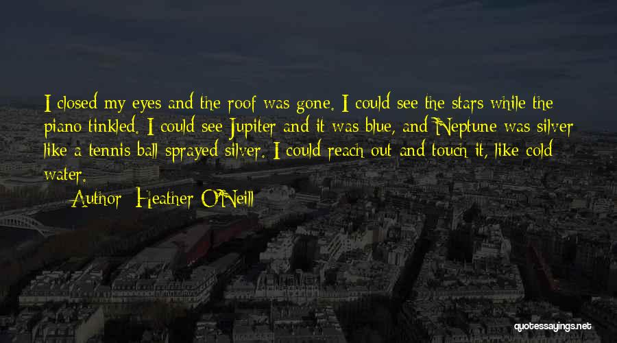 Heather O'Neill Quotes: I Closed My Eyes And The Roof Was Gone. I Could See The Stars While The Piano Tinkled. I Could