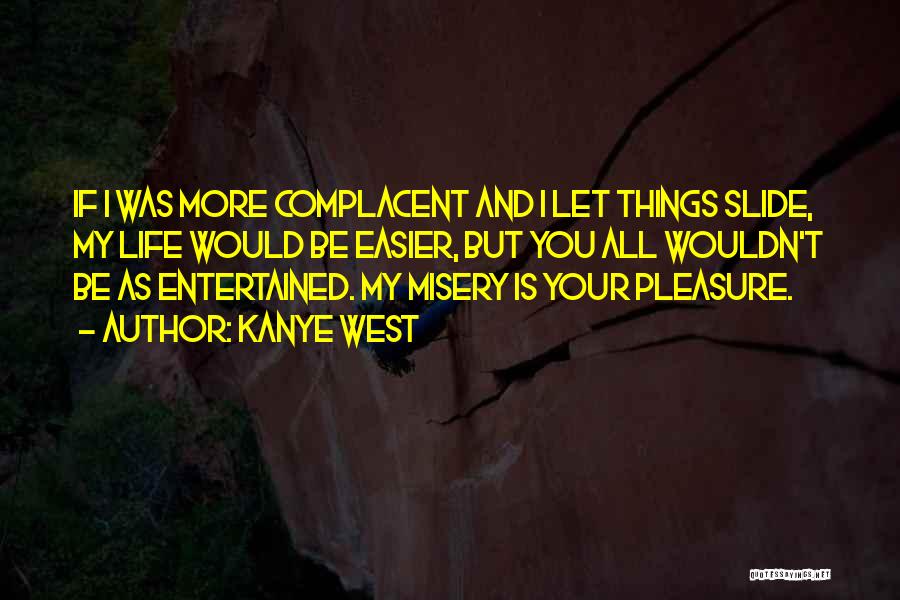 Kanye West Quotes: If I Was More Complacent And I Let Things Slide, My Life Would Be Easier, But You All Wouldn't Be