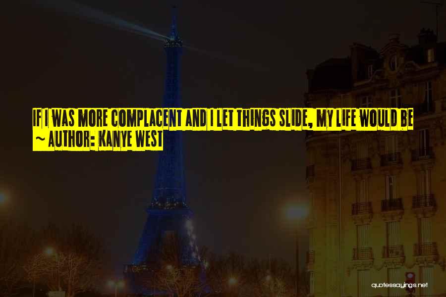 Kanye West Quotes: If I Was More Complacent And I Let Things Slide, My Life Would Be Easier, But You All Wouldn't Be